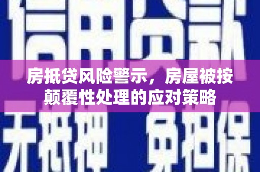 定襄房抵贷风险警示，房屋被按颠覆性处理的应对策略