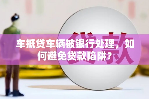 恩施车抵贷车辆被银行处理，如何避免贷款陷阱？