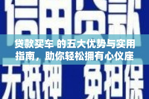 白云贷款买车 的五大优势与实用指南，助你轻松拥有心仪座驾