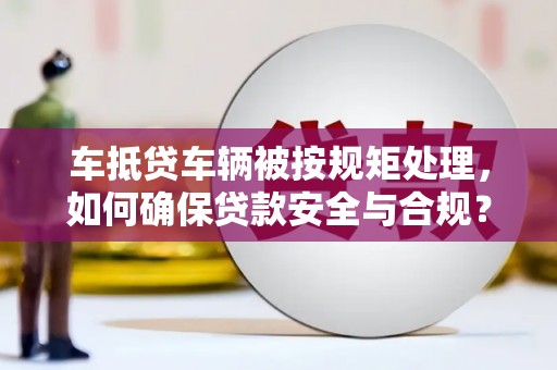 玉井车抵贷车辆被按规矩处理，如何确保贷款安全与合规？