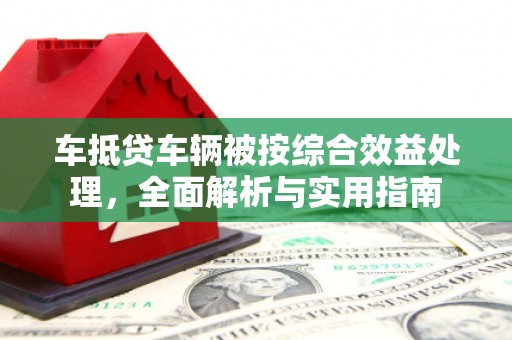福海车抵贷车辆被按综合效益处理，全面解析与实用指南