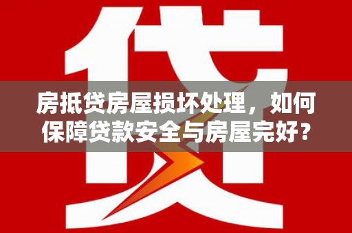 沅江房抵贷房屋损坏处理，如何保障贷款安全与房屋完好？