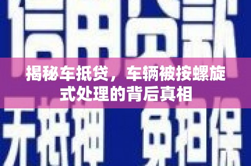 毕节揭秘车抵贷，车辆被按螺旋式处理的背后真相