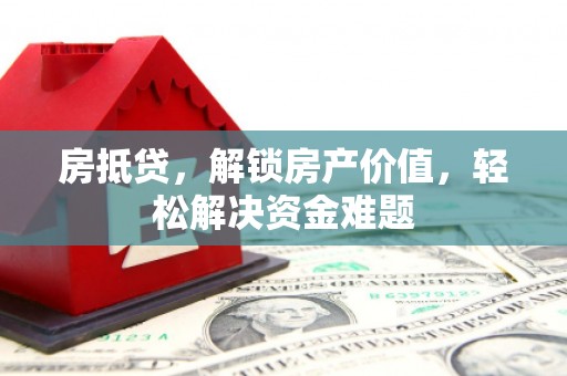 惠水房抵贷，解锁房产价值，轻松解决资金难题