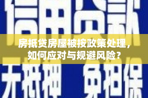 河源房抵贷房屋被按政策处理，如何应对与规避风险？