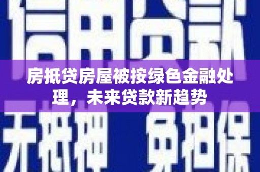 定日房抵贷房屋被按绿色金融处理，未来贷款新趋势
