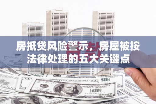 三山房抵贷风险警示，房屋被按法律处理的五大关键点