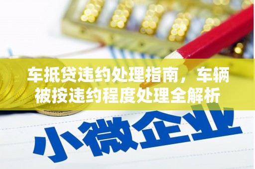 三山车抵贷违约处理指南，车辆被按违约程度处理全解析