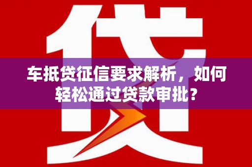 山南车抵贷征信要求解析，如何轻松通过贷款审批？