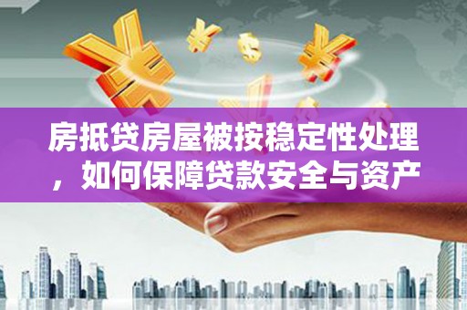凤庆房抵贷房屋被按稳定性处理，如何保障贷款安全与资产稳定？