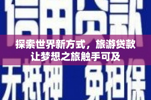 凤庆探索世界新方式，旅游贷款让梦想之旅触手可及