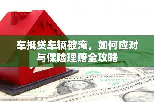 多伦车抵贷车辆被淹，如何应对与保险理赔全攻略