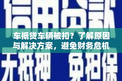 龙马潭车抵贷车辆被扣？了解原因与解决方案，避免财务危机