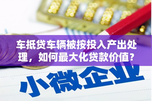 凤庆车抵贷车辆被按投入产出处理，如何最大化贷款价值？