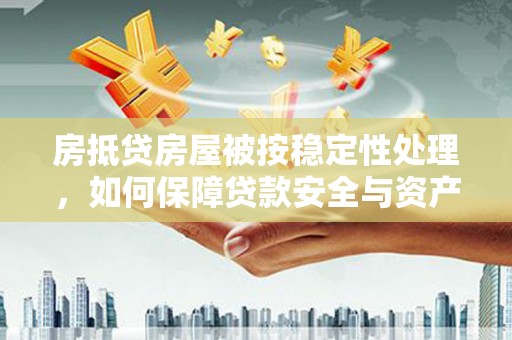 龙海房抵贷房屋被按稳定性处理，如何保障贷款安全与资产稳定？