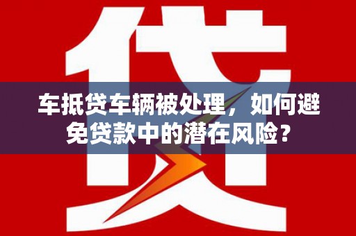 凤庆车抵贷车辆被处理，如何避免贷款中的潜在风险？
