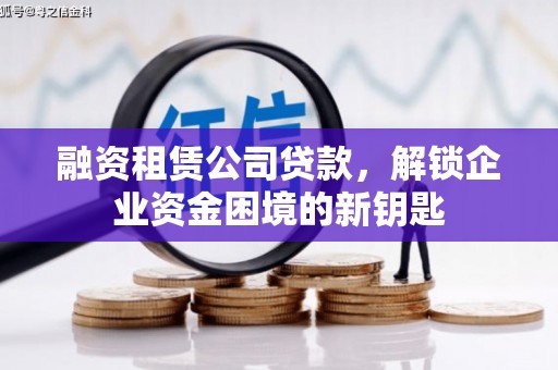 偃师融资租赁公司贷款，解锁企业资金困境的新钥匙