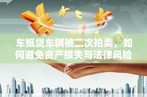 偃师车抵贷车辆被二次拍卖，如何避免资产损失与法律风险？