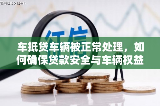 偃师车抵贷车辆被正常处理，如何确保贷款安全与车辆权益？