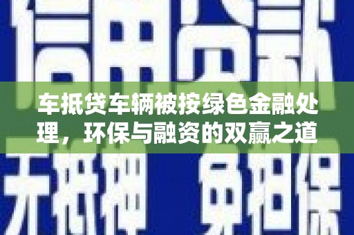 偃师车抵贷车辆被按绿色金融处理，环保与融资的双赢之道