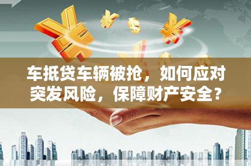 乐清车抵贷车辆被抢，如何应对突发风险，保障财产安全？