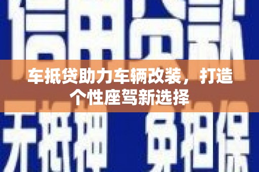 阜宁车抵贷助力车辆改装，打造个性座驾新选择
