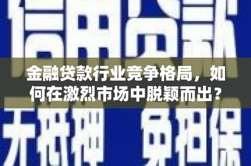 交城金融贷款行业竞争格局，如何在激烈市场中脱颖而出？