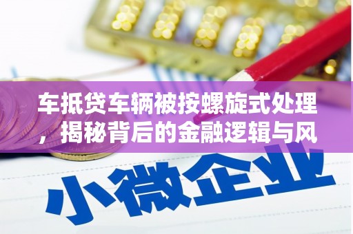 白云车抵贷车辆被按螺旋式处理，揭秘背后的金融逻辑与风险