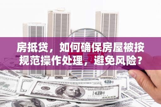 交城房抵贷，如何确保房屋被按规范操作处理，避免风险？