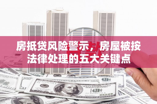 华容房抵贷风险警示，房屋被按法律处理的五大关键点