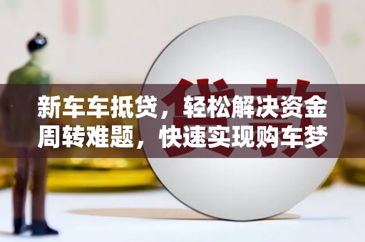 青山湖新车车抵贷，轻松解决资金周转难题，快速实现购车梦想