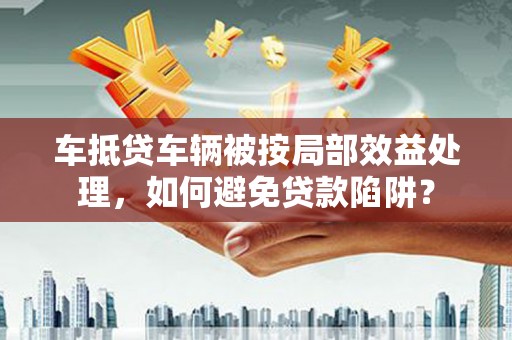 锡山车抵贷车辆被按局部效益处理，如何避免贷款陷阱？