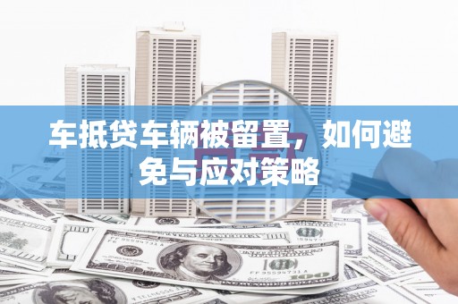 丹阳车抵贷车辆被留置，如何避免与应对策略