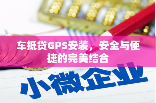 通许车抵贷GPS安装，安全与便捷的完美结合