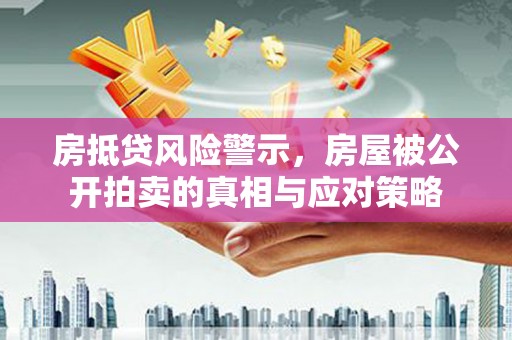 万峦房抵贷风险警示，房屋被公开拍卖的真相与应对策略