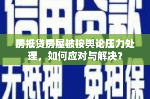 通许房抵贷房屋被按舆论压力处理，如何应对与解决？