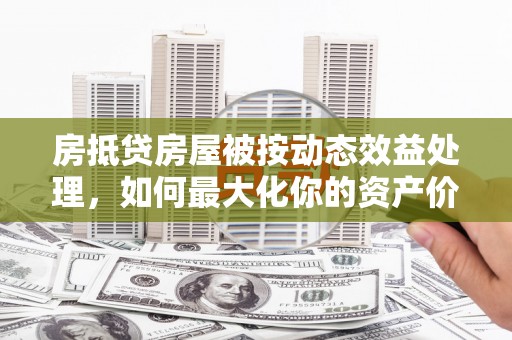 乐平房抵贷房屋被按动态效益处理，如何最大化你的资产价值？