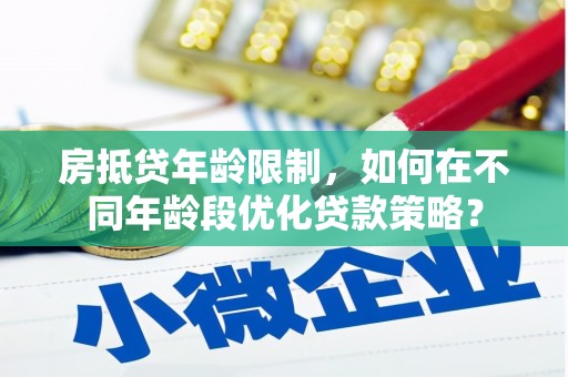辰溪房抵贷年龄限制，如何在不同年龄段优化贷款策略？