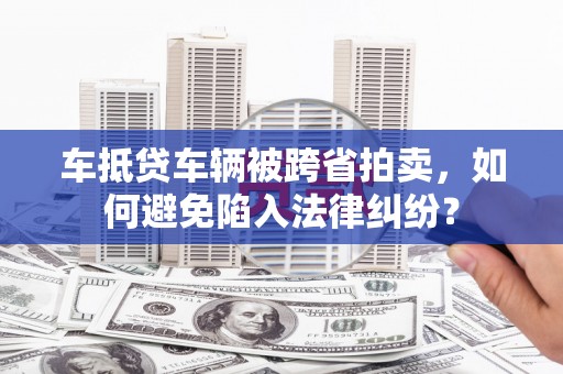 德昌车抵贷车辆被跨省拍卖，如何避免陷入法律纠纷？