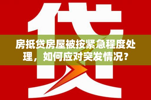 颍泉房抵贷房屋被按紧急程度处理，如何应对突发情况？