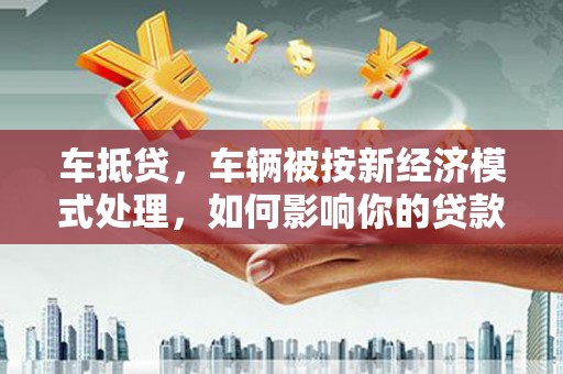 富顺车抵贷，车辆被按新经济模式处理，如何影响你的贷款选择？