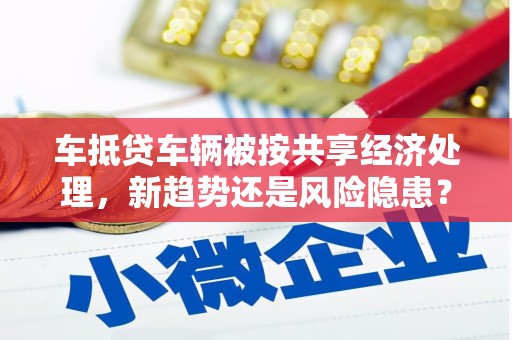 颍泉车抵贷车辆被按共享经济处理，新趋势还是风险隐患？