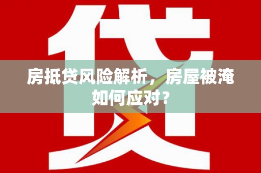 肇源房抵贷风险解析，房屋被淹如何应对？