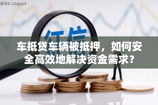 海西车抵贷车辆被抵押，如何安全高效地解决资金需求？