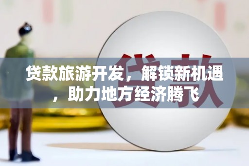 肇源贷款旅游开发，解锁新机遇，助力地方经济腾飞