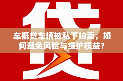 茂县车抵贷车辆被私下拍卖，如何避免风险与维护权益？