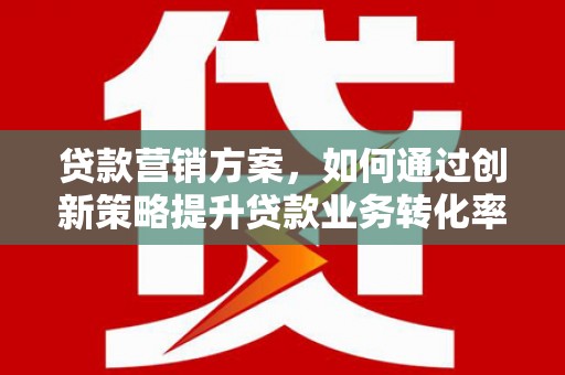 芬园贷款营销方案，如何通过创新策略提升贷款业务转化率