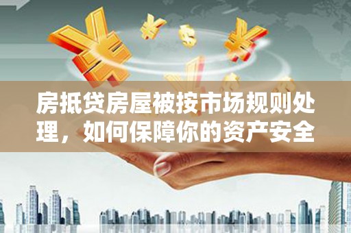 通许房抵贷房屋被按市场规则处理，如何保障你的资产安全？