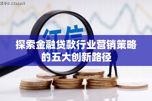 滨州探索金融贷款行业营销策略的五大创新路径