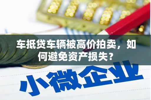 滨州车抵贷车辆被高价拍卖，如何避免资产损失？
